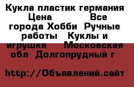 Кукла пластик германия › Цена ­ 4 000 - Все города Хобби. Ручные работы » Куклы и игрушки   . Московская обл.,Долгопрудный г.